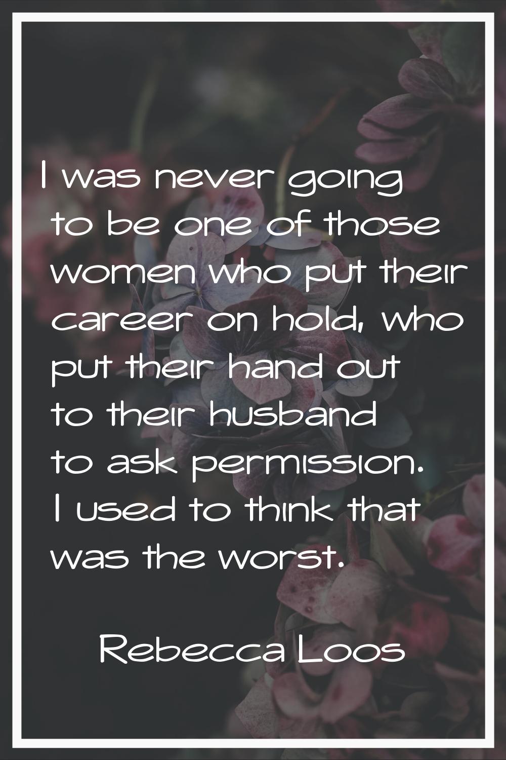 I was never going to be one of those women who put their career on hold, who put their hand out to 