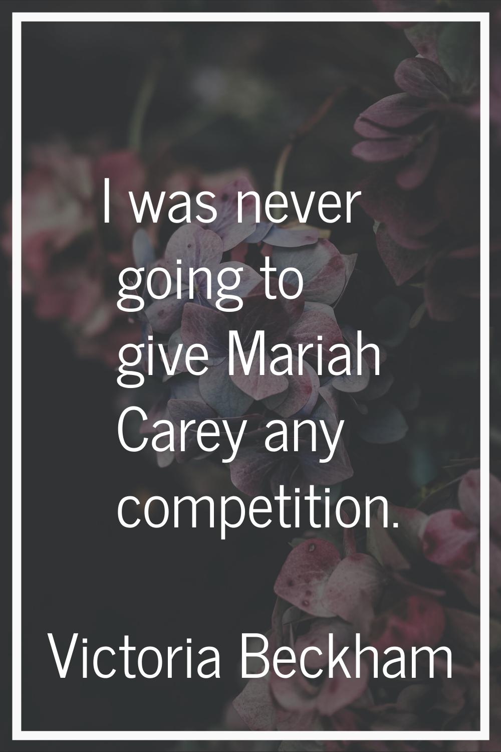 I was never going to give Mariah Carey any competition.