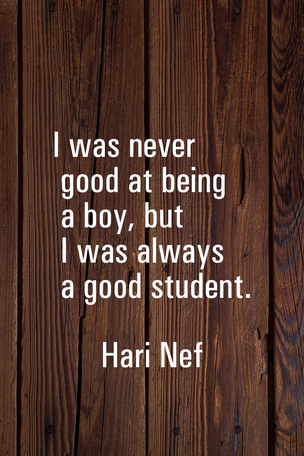 I was never good at being a boy, but I was always a good student.