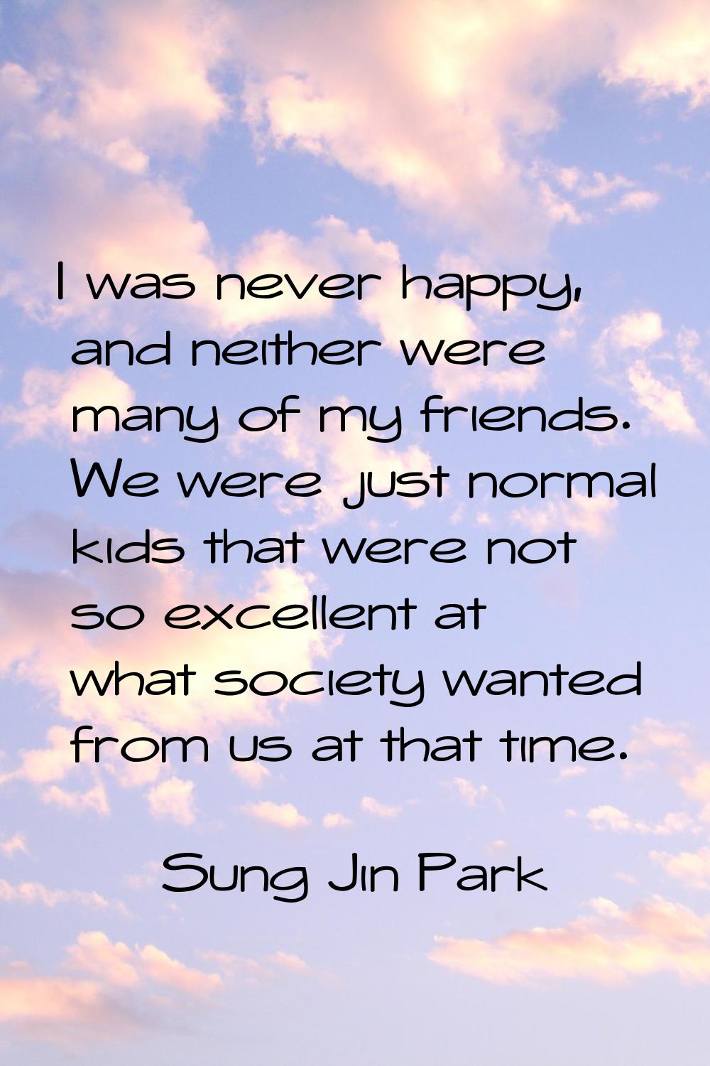 I was never happy, and neither were many of my friends. We were just normal kids that were not so e