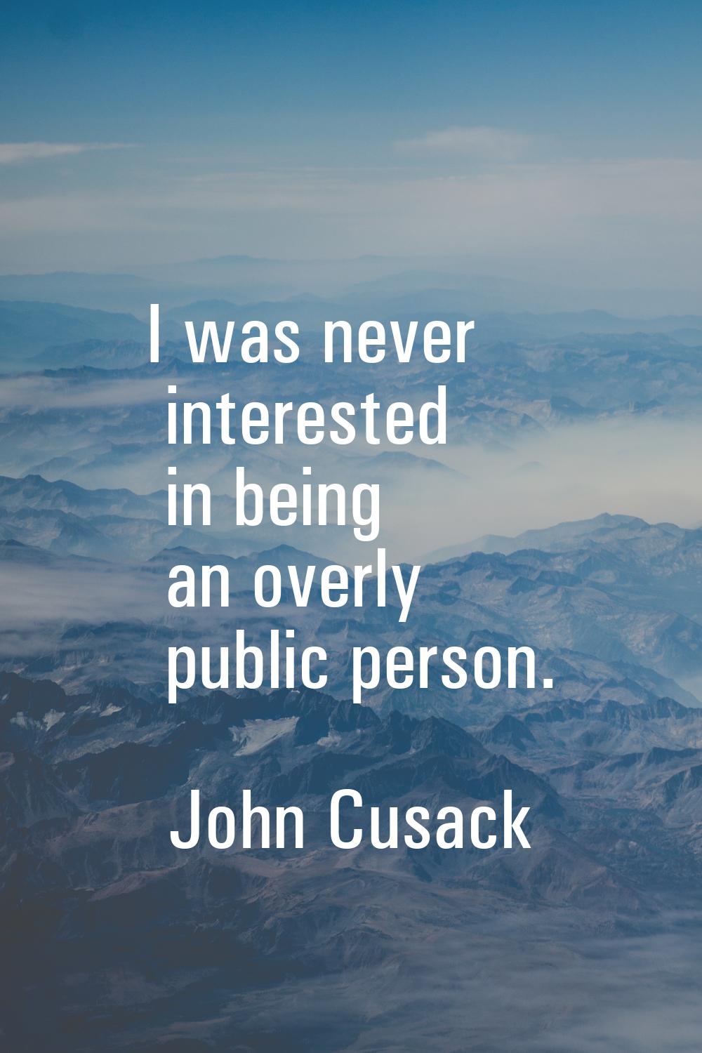 I was never interested in being an overly public person.