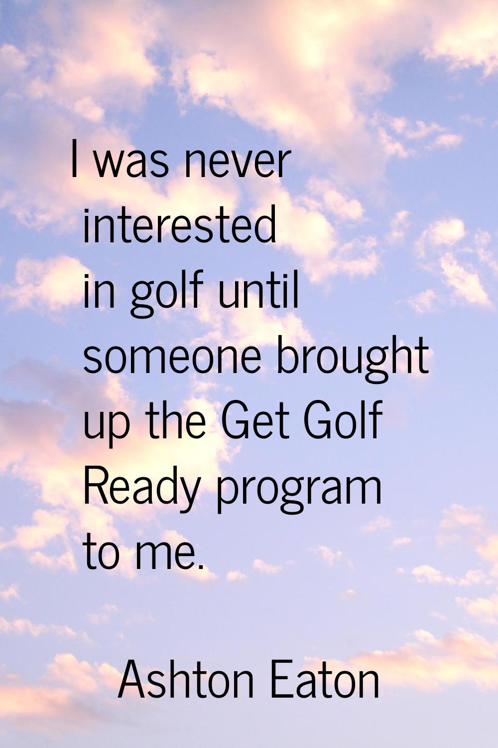 I was never interested in golf until someone brought up the Get Golf Ready program to me.