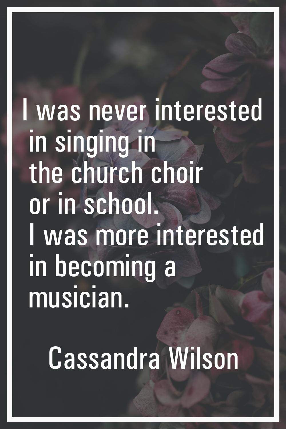 I was never interested in singing in the church choir or in school. I was more interested in becomi