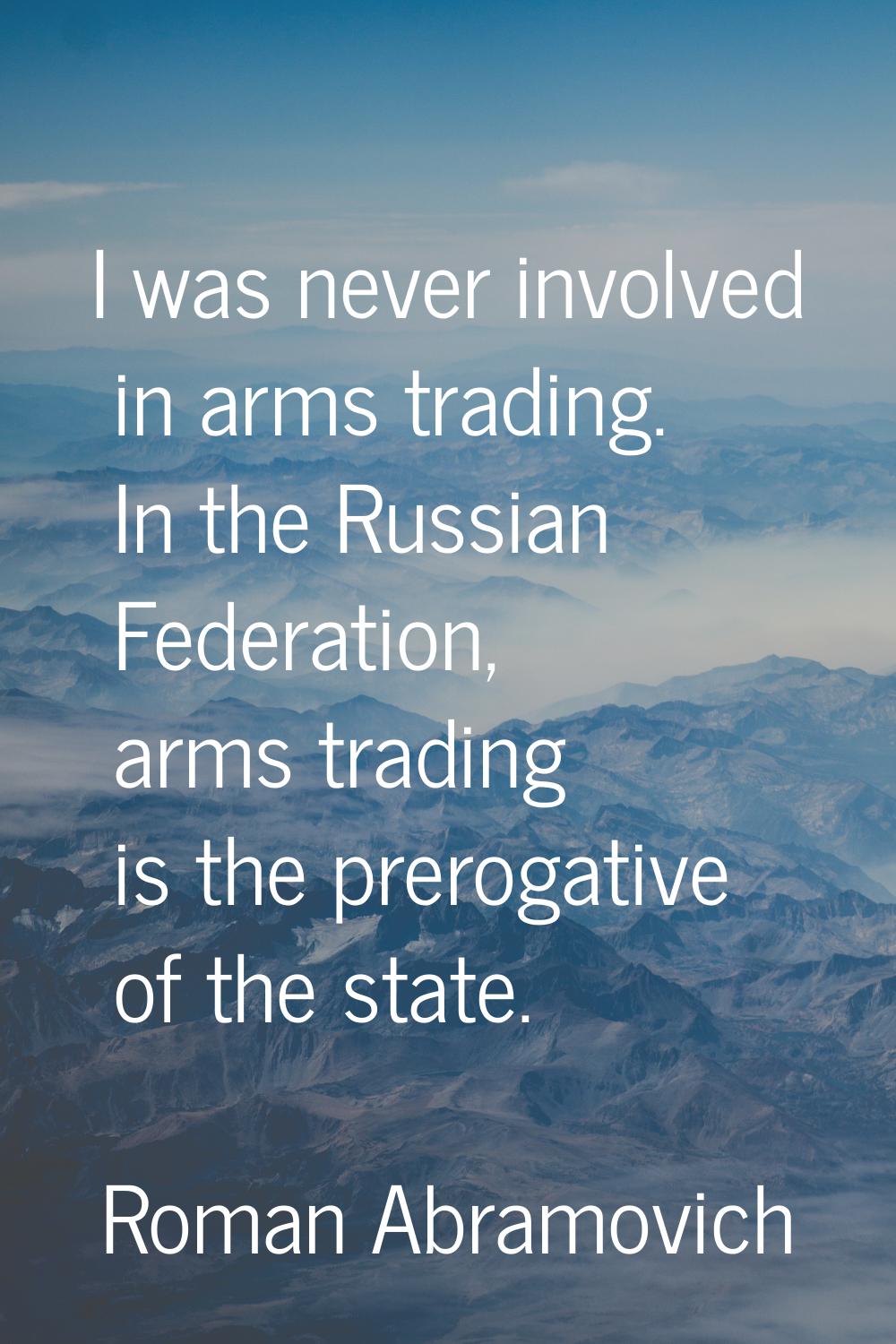 I was never involved in arms trading. In the Russian Federation, arms trading is the prerogative of
