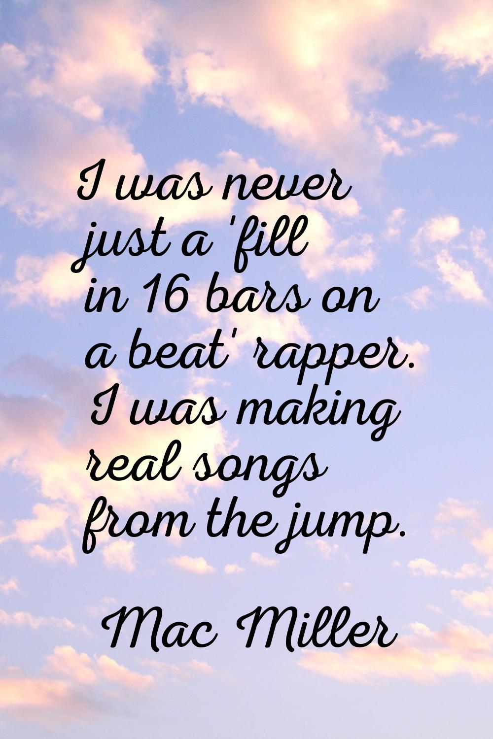 I was never just a 'fill in 16 bars on a beat' rapper. I was making real songs from the jump.