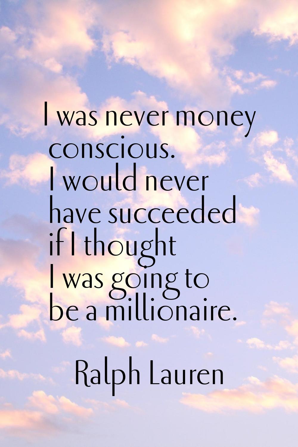 I was never money conscious. I would never have succeeded if I thought I was going to be a milliona