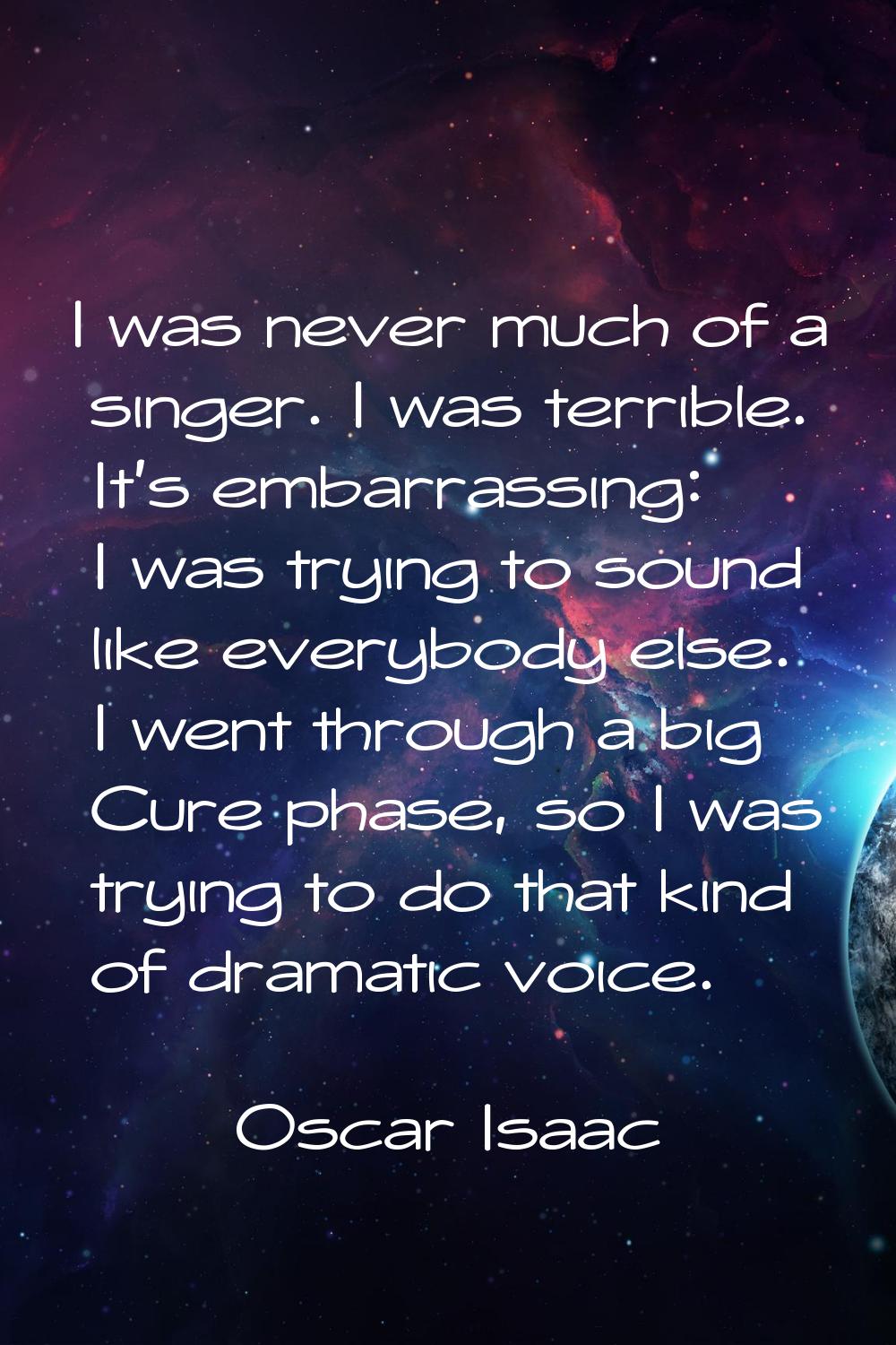 I was never much of a singer. I was terrible. It's embarrassing: I was trying to sound like everybo