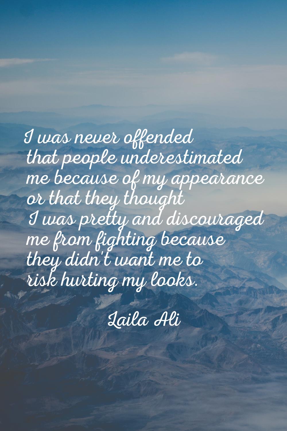 I was never offended that people underestimated me because of my appearance or that they thought I 