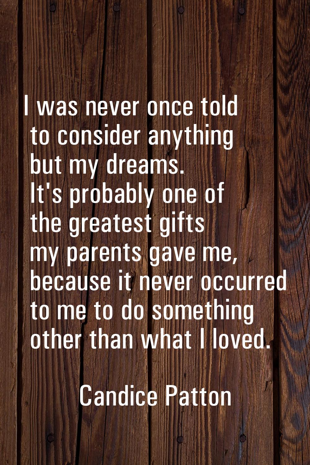 I was never once told to consider anything but my dreams. It's probably one of the greatest gifts m