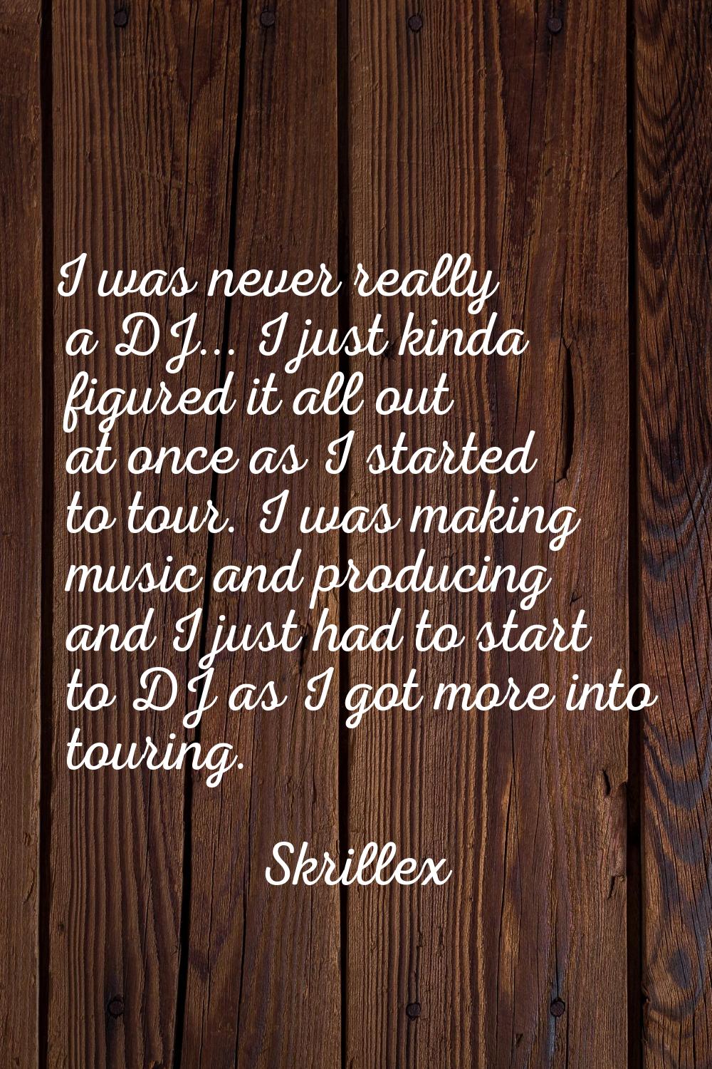 I was never really a DJ... I just kinda figured it all out at once as I started to tour. I was maki