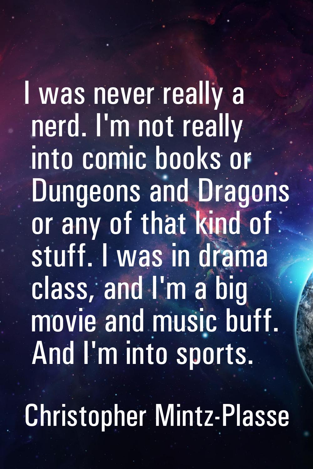 I was never really a nerd. I'm not really into comic books or Dungeons and Dragons or any of that k