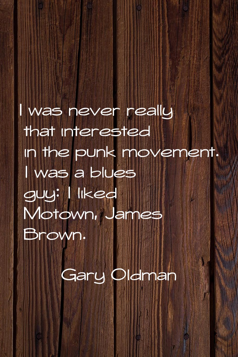 I was never really that interested in the punk movement. I was a blues guy: I liked Motown, James B