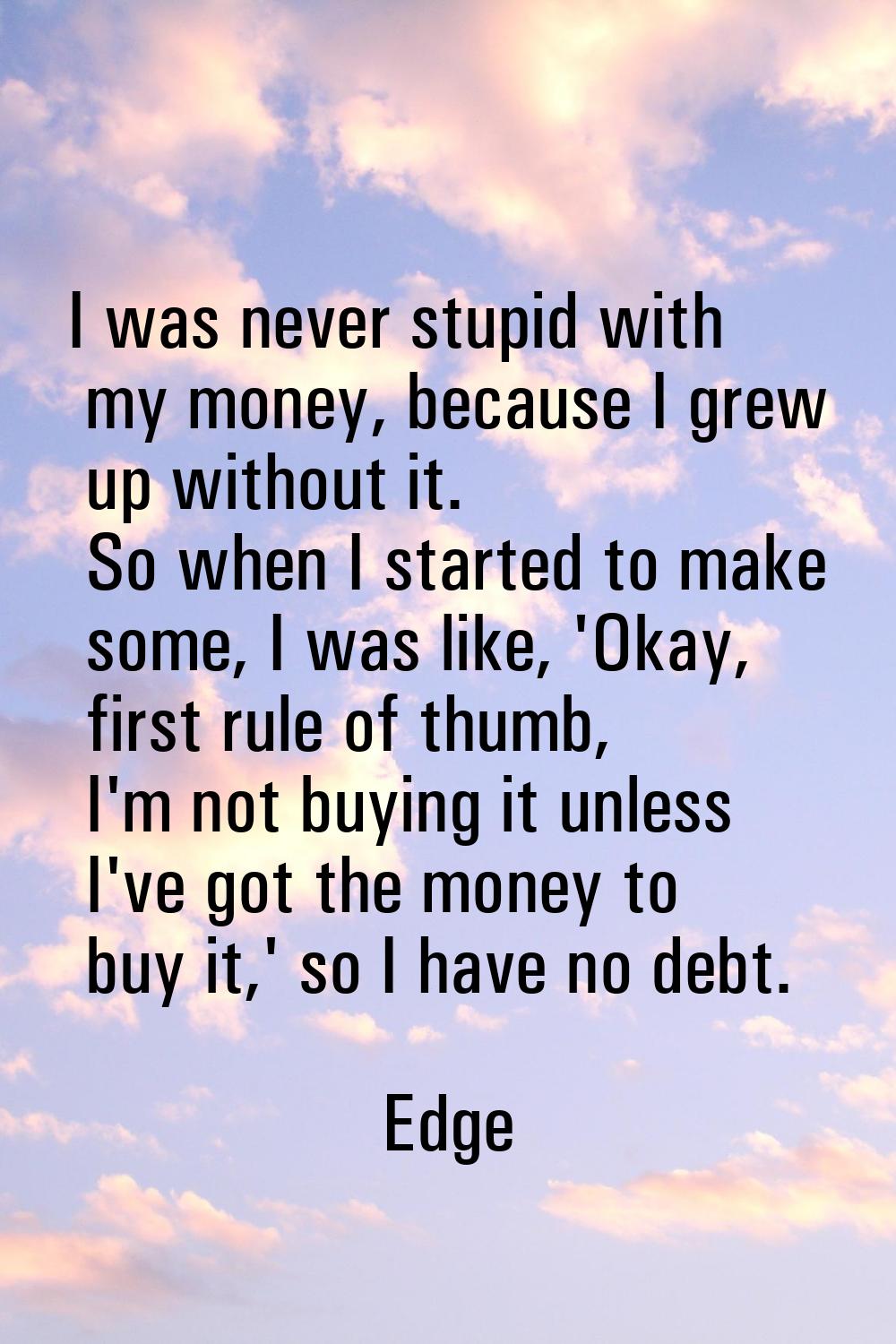 I was never stupid with my money, because I grew up without it. So when I started to make some, I w