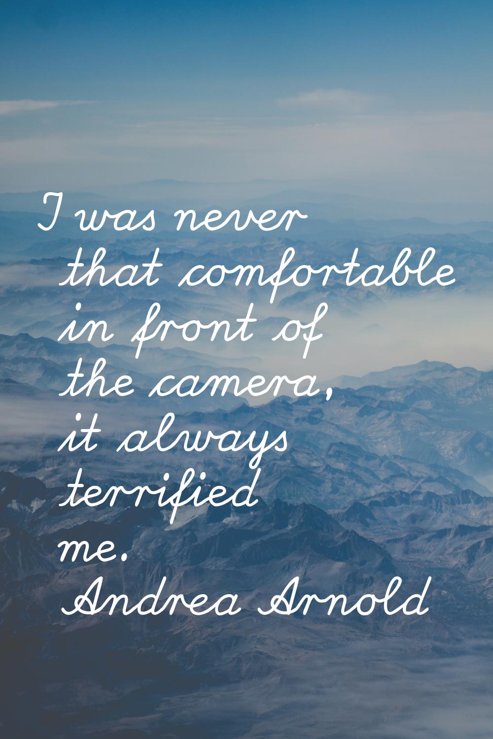 I was never that comfortable in front of the camera, it always terrified me.