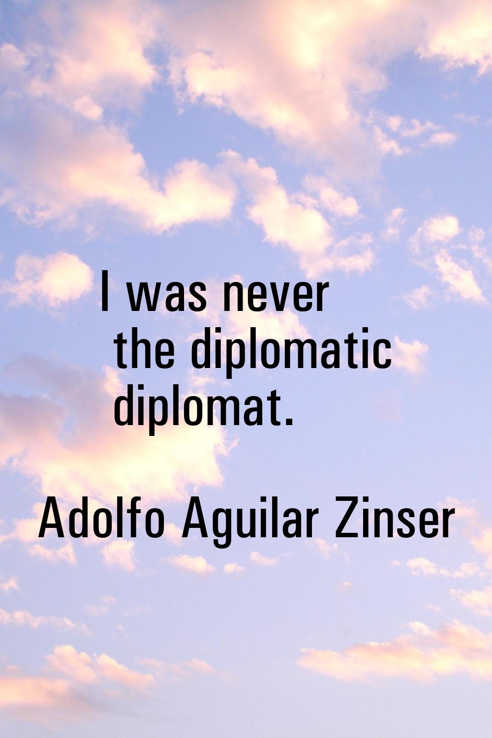 I was never the diplomatic diplomat.