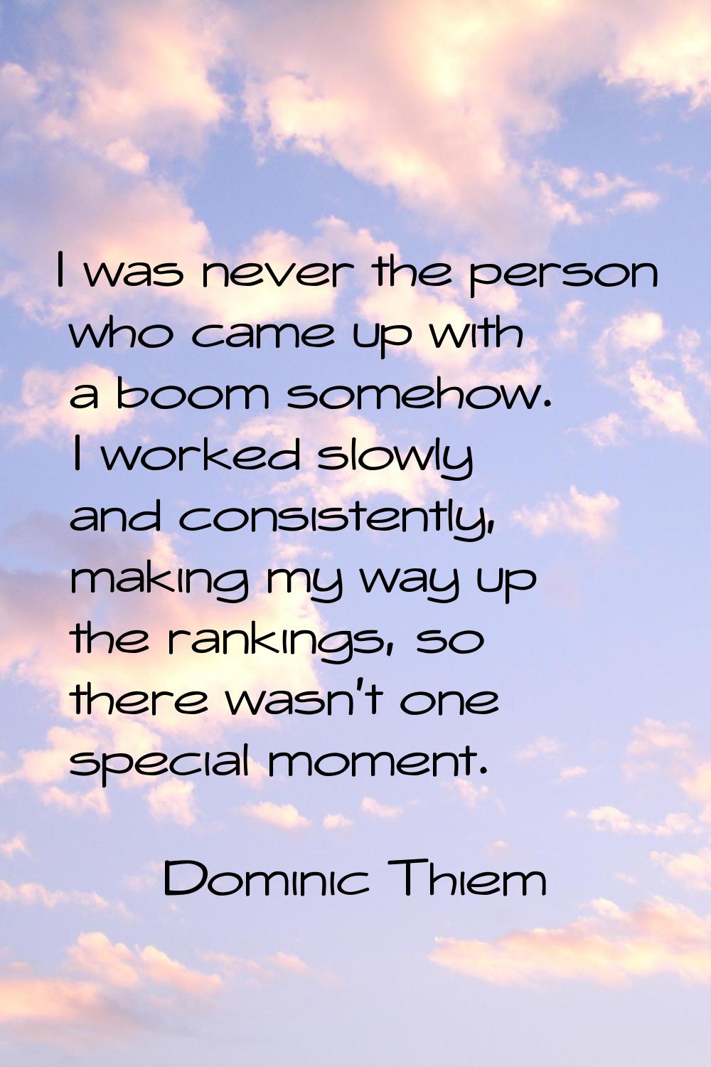 I was never the person who came up with a boom somehow. I worked slowly and consistently, making my