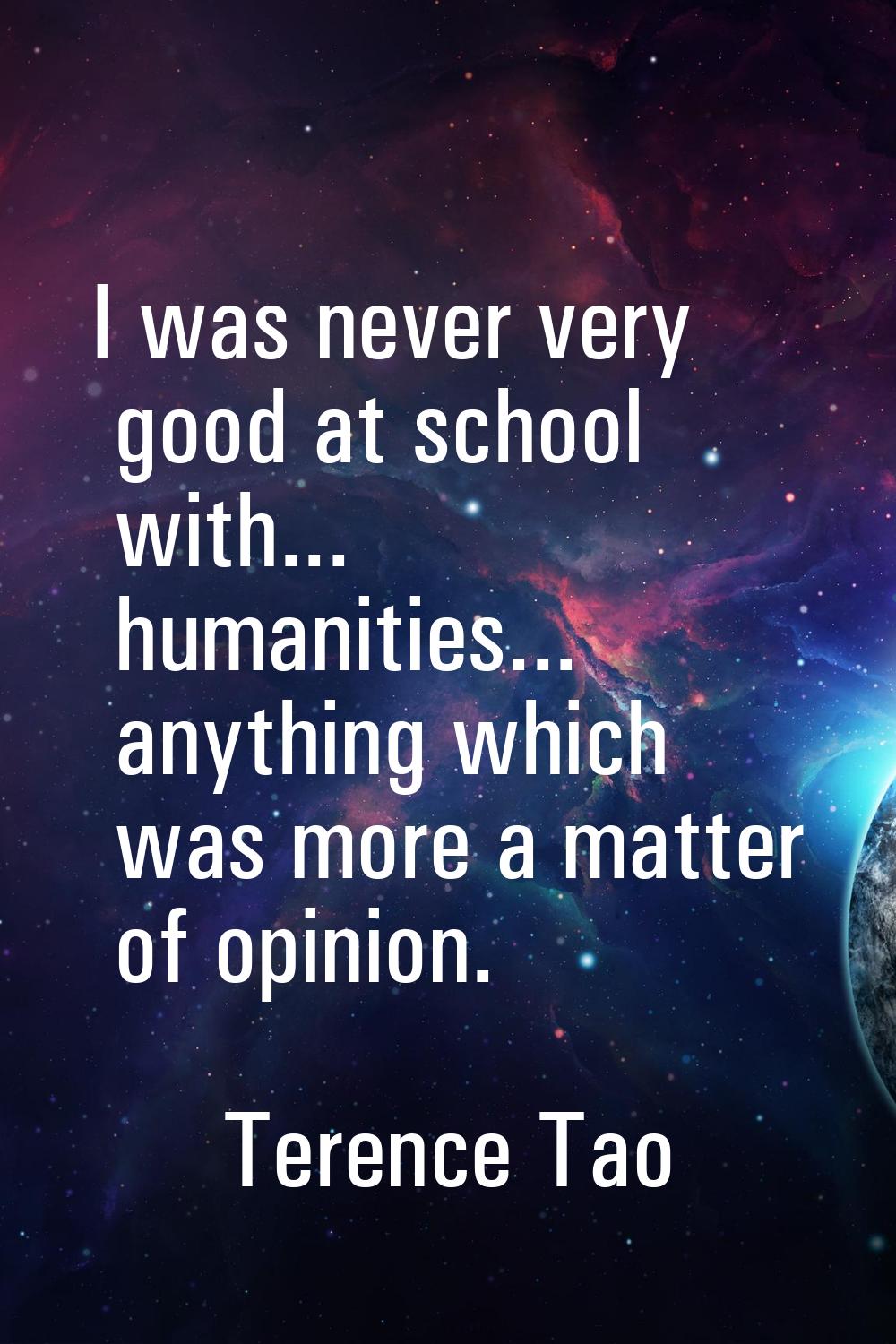 I was never very good at school with... humanities... anything which was more a matter of opinion.
