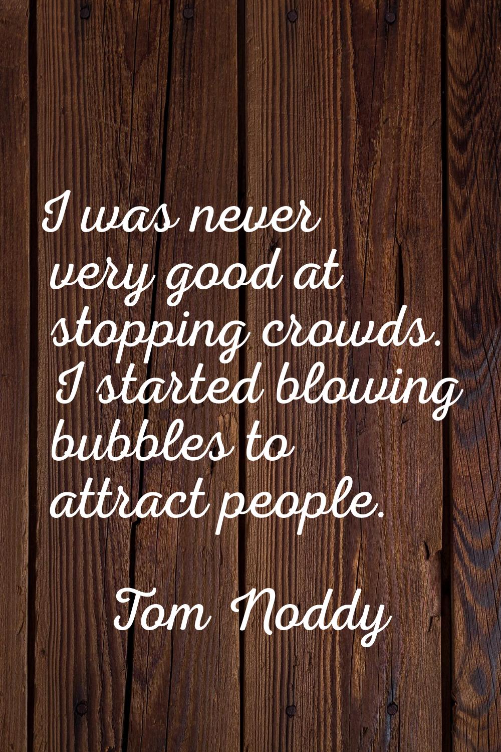 I was never very good at stopping crowds. I started blowing bubbles to attract people.