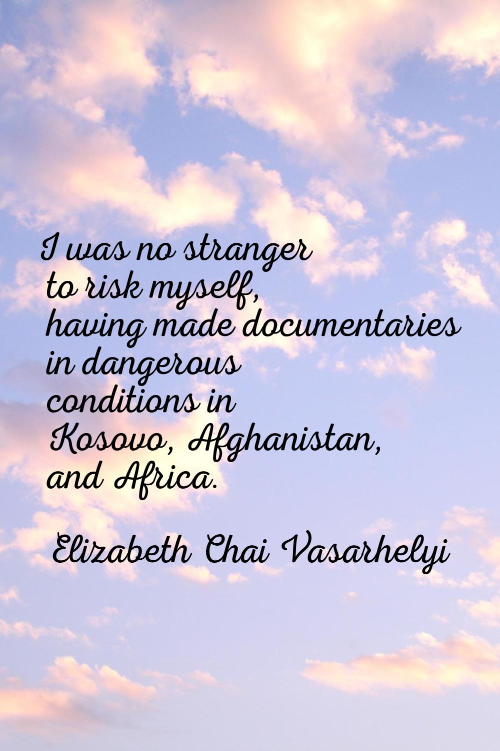 I was no stranger to risk myself, having made documentaries in dangerous conditions in Kosovo, Afgh