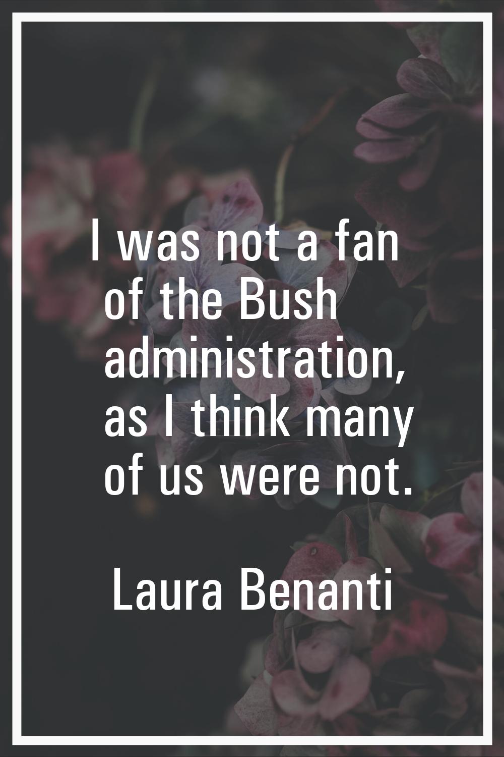 I was not a fan of the Bush administration, as I think many of us were not.