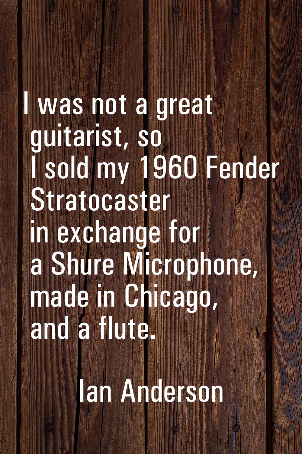 I was not a great guitarist, so I sold my 1960 Fender Stratocaster in exchange for a Shure Micropho