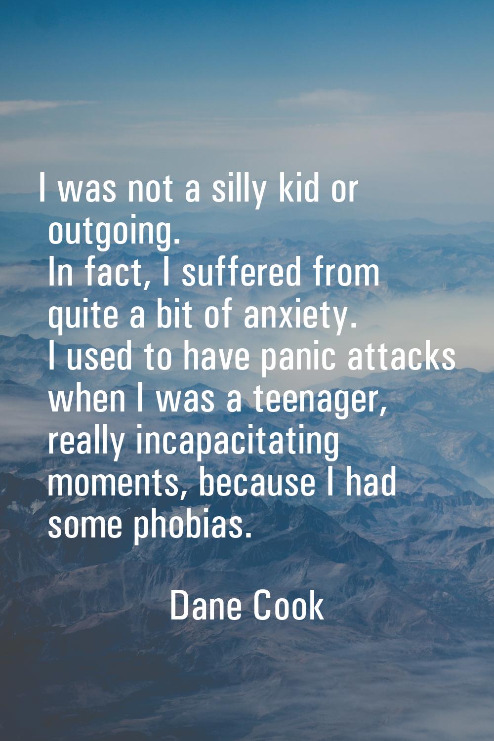 I was not a silly kid or outgoing. In fact, I suffered from quite a bit of anxiety. I used to have 