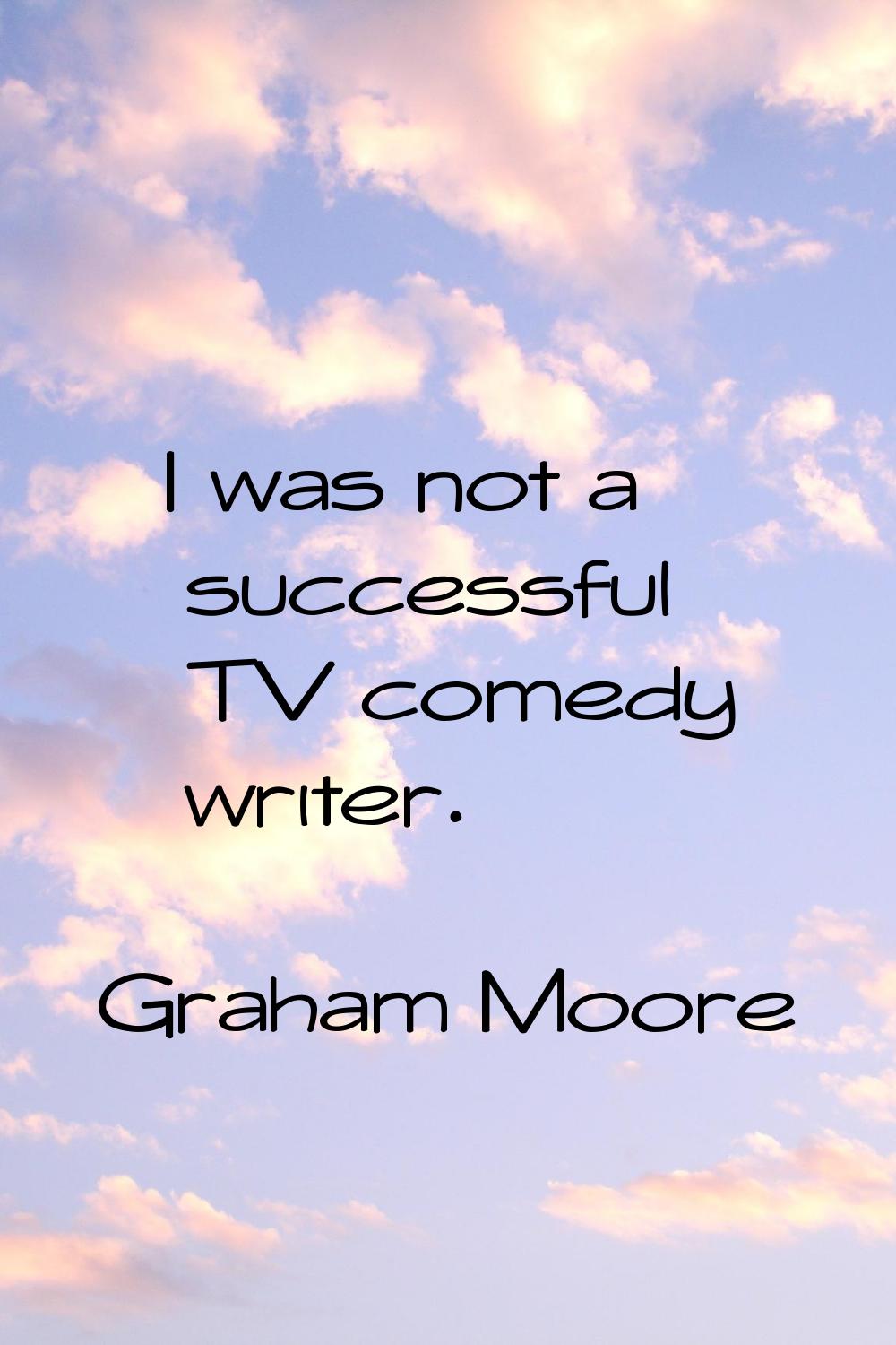 I was not a successful TV comedy writer.