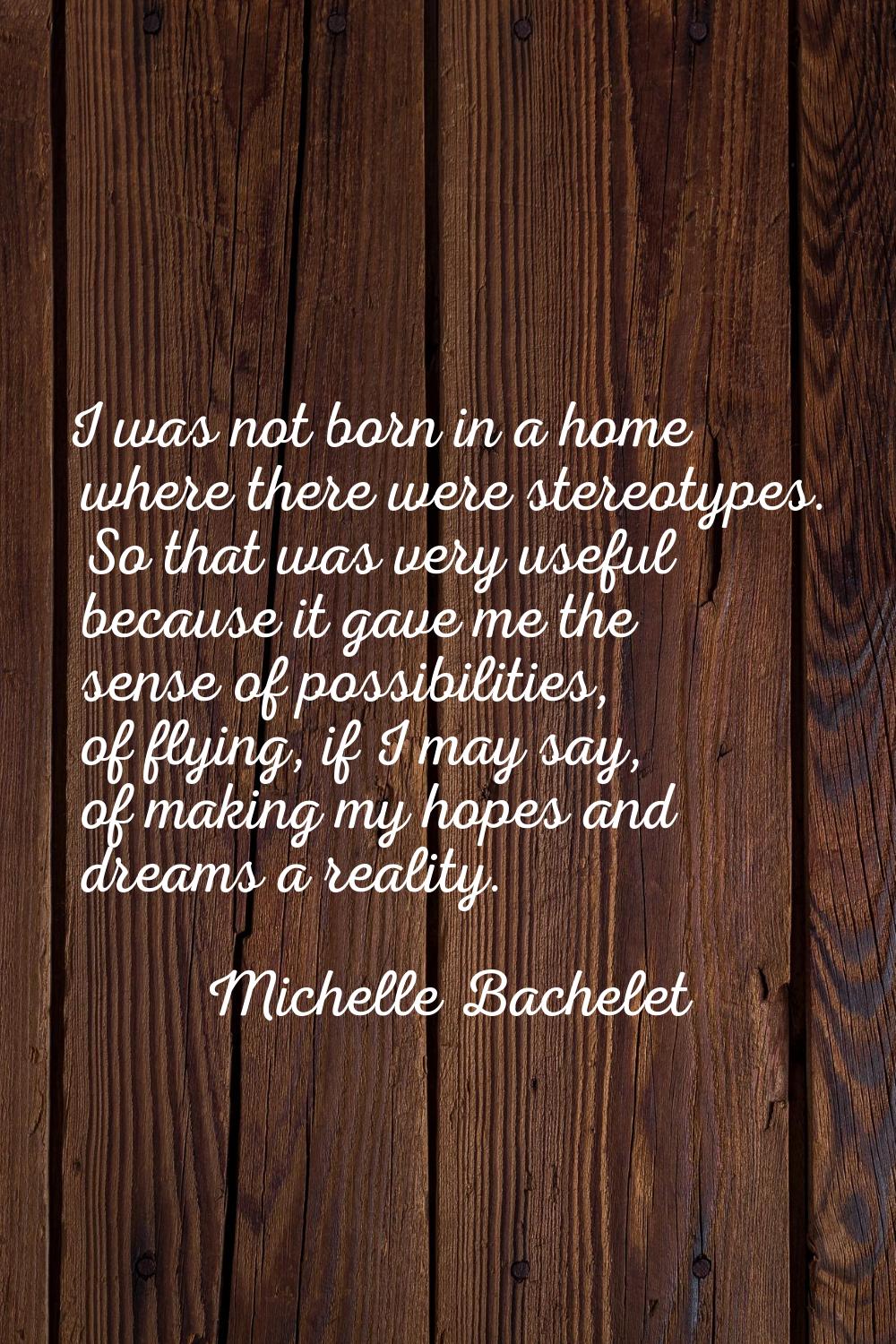 I was not born in a home where there were stereotypes. So that was very useful because it gave me t