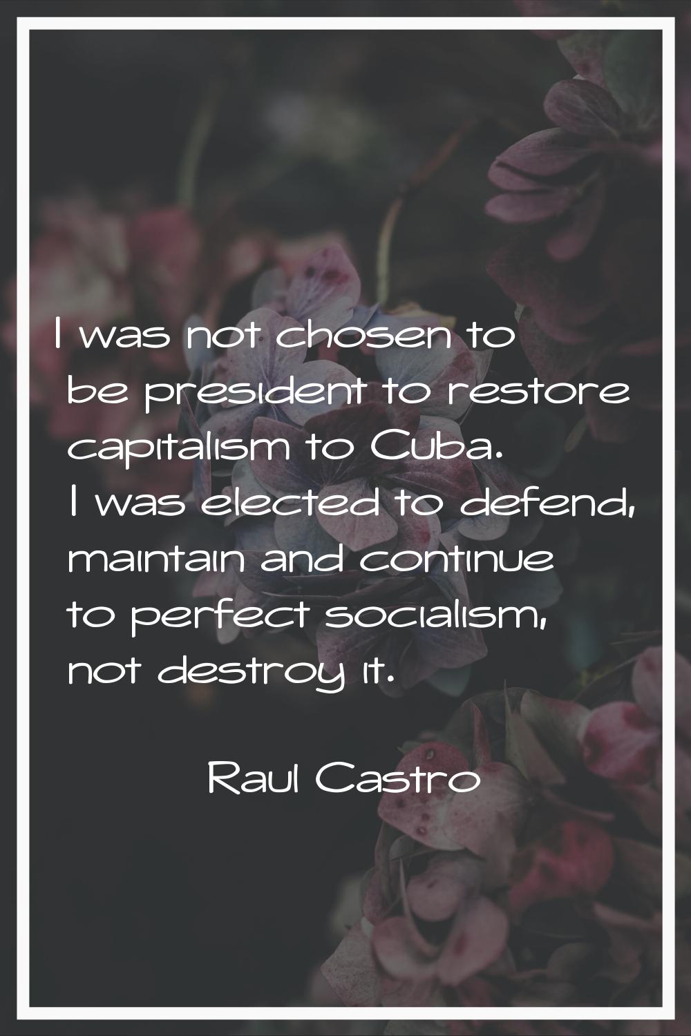 I was not chosen to be president to restore capitalism to Cuba. I was elected to defend, maintain a