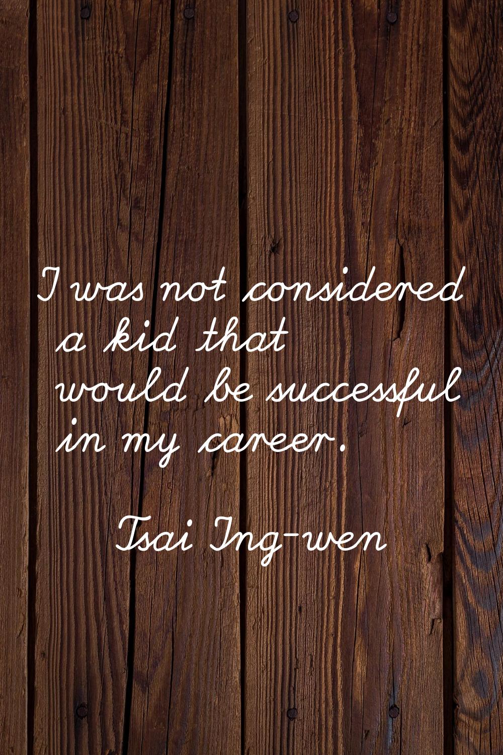 I was not considered a kid that would be successful in my career.