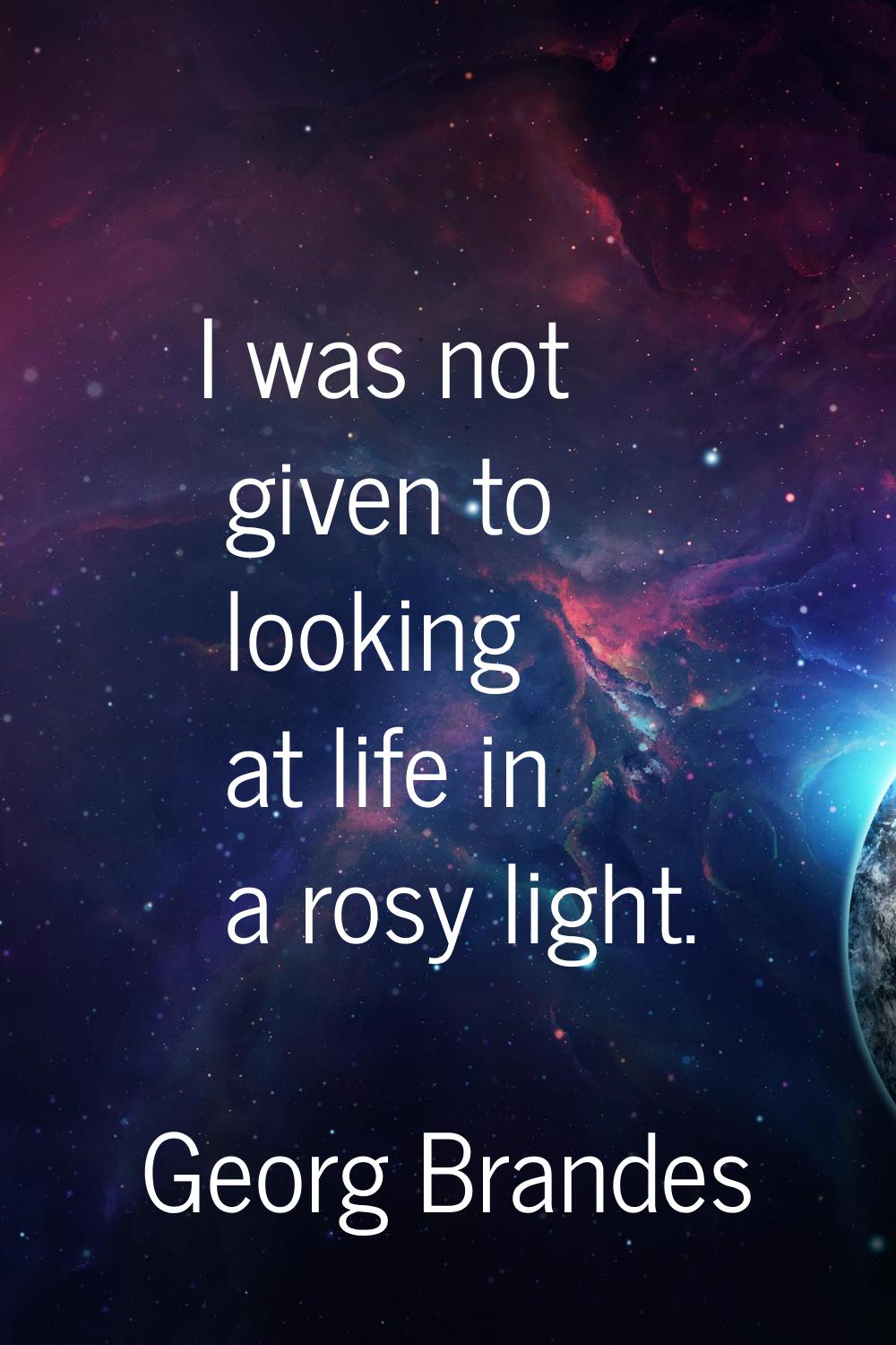 I was not given to looking at life in a rosy light.