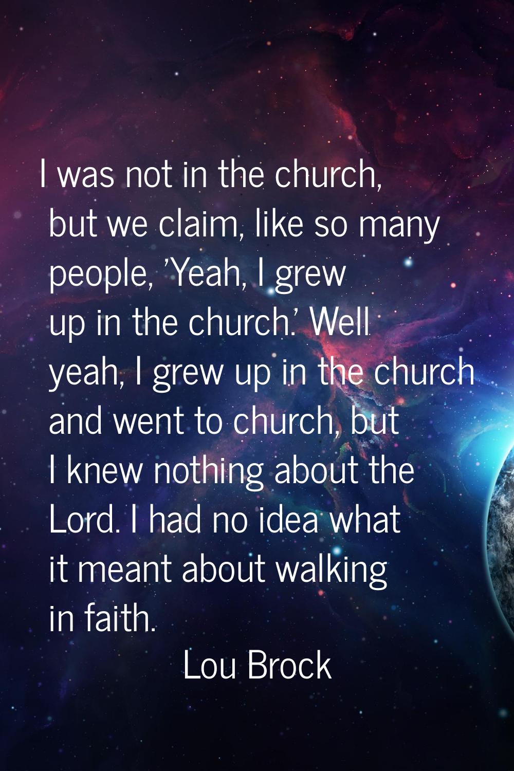 I was not in the church, but we claim, like so many people, 'Yeah, I grew up in the church.' Well y