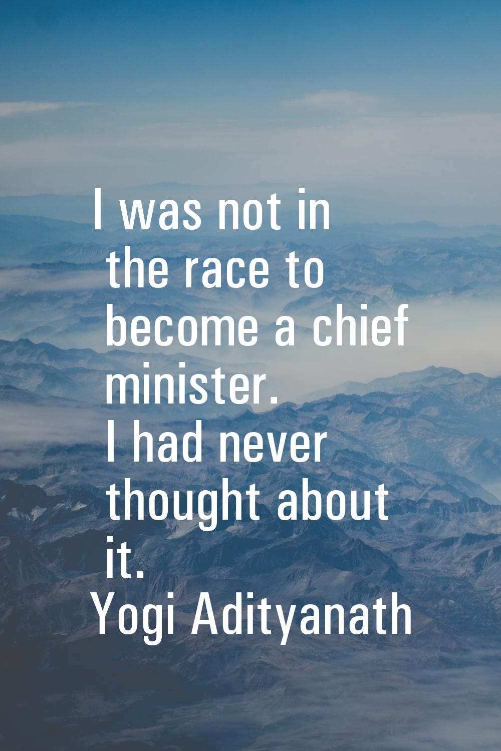 I was not in the race to become a chief minister. I had never thought about it.