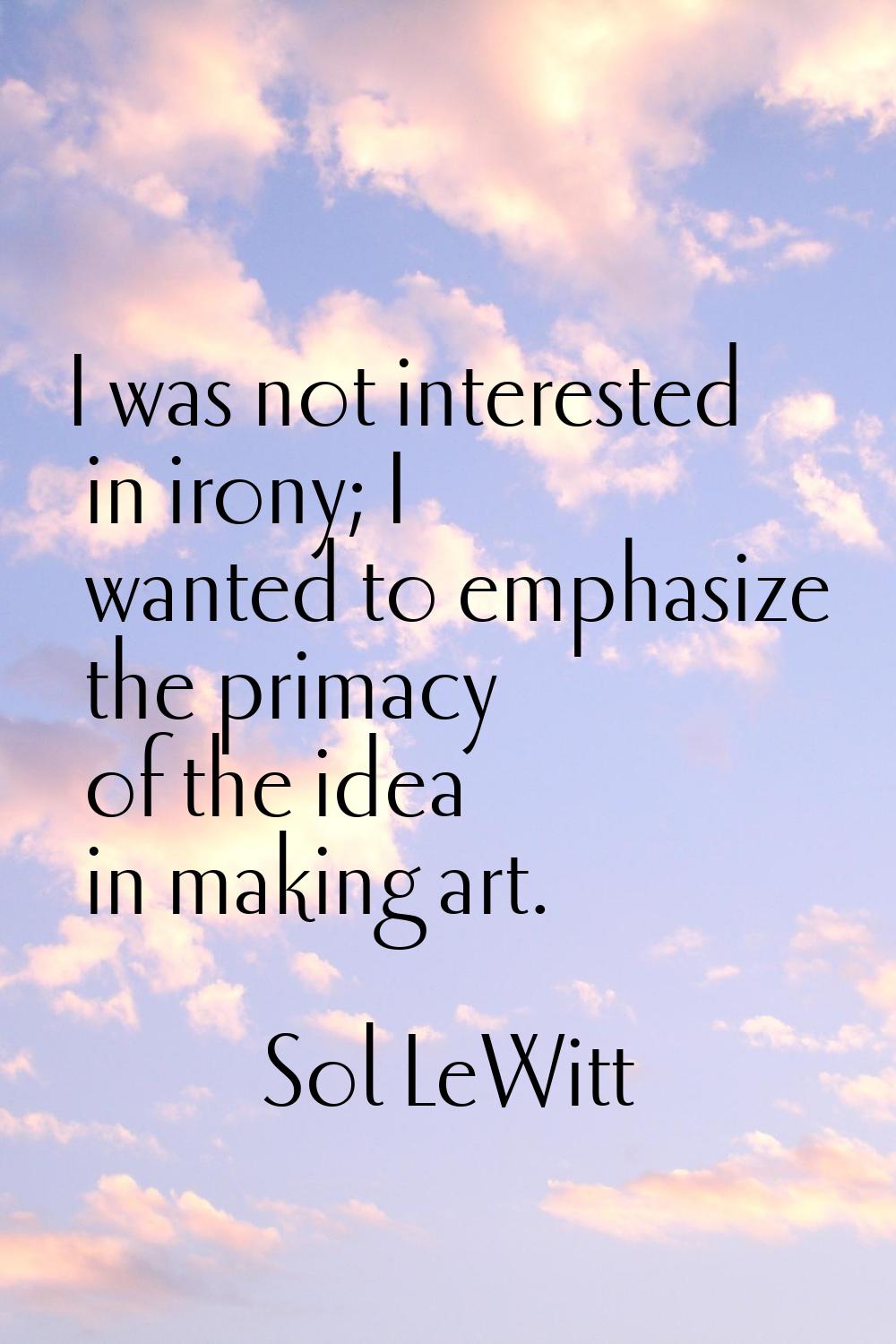 I was not interested in irony; I wanted to emphasize the primacy of the idea in making art.