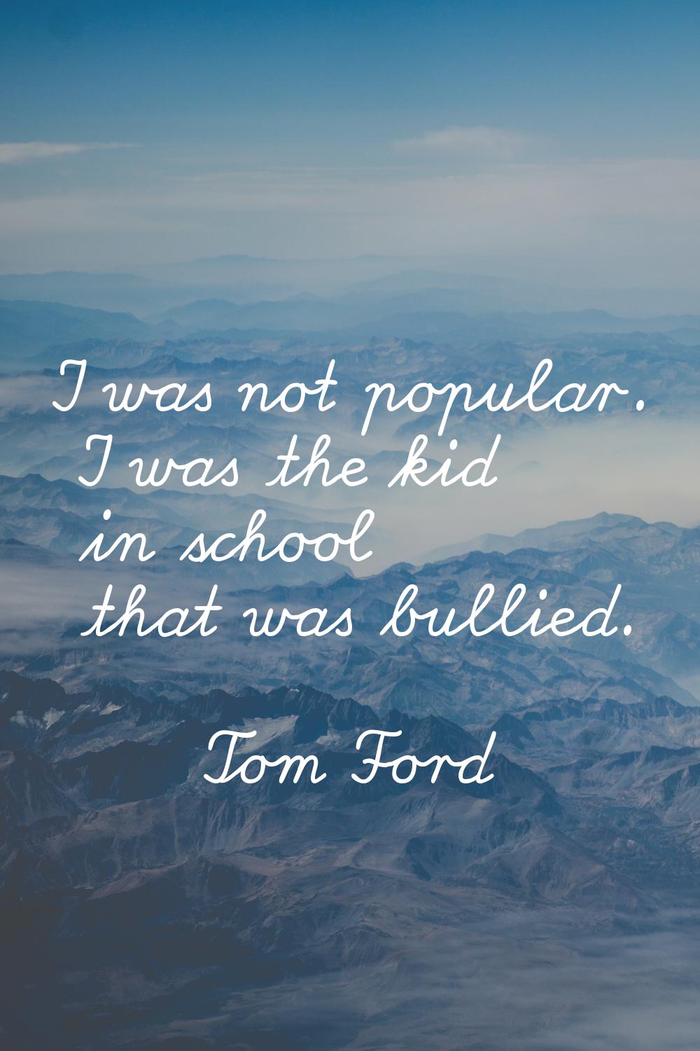 I was not popular. I was the kid in school that was bullied.