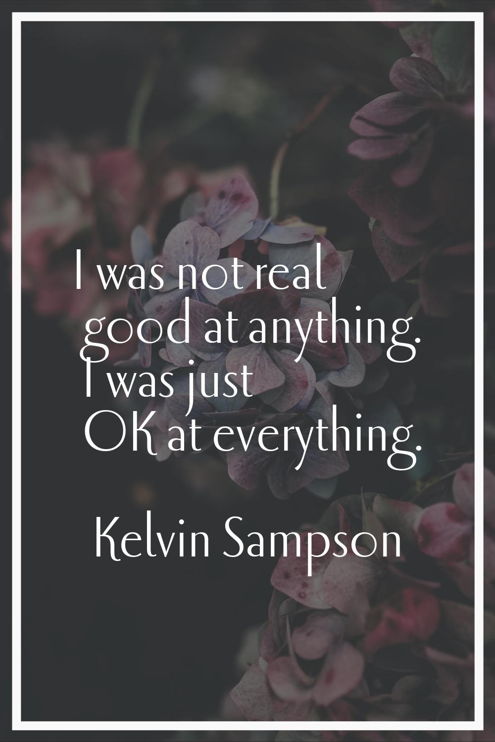I was not real good at anything. I was just OK at everything.