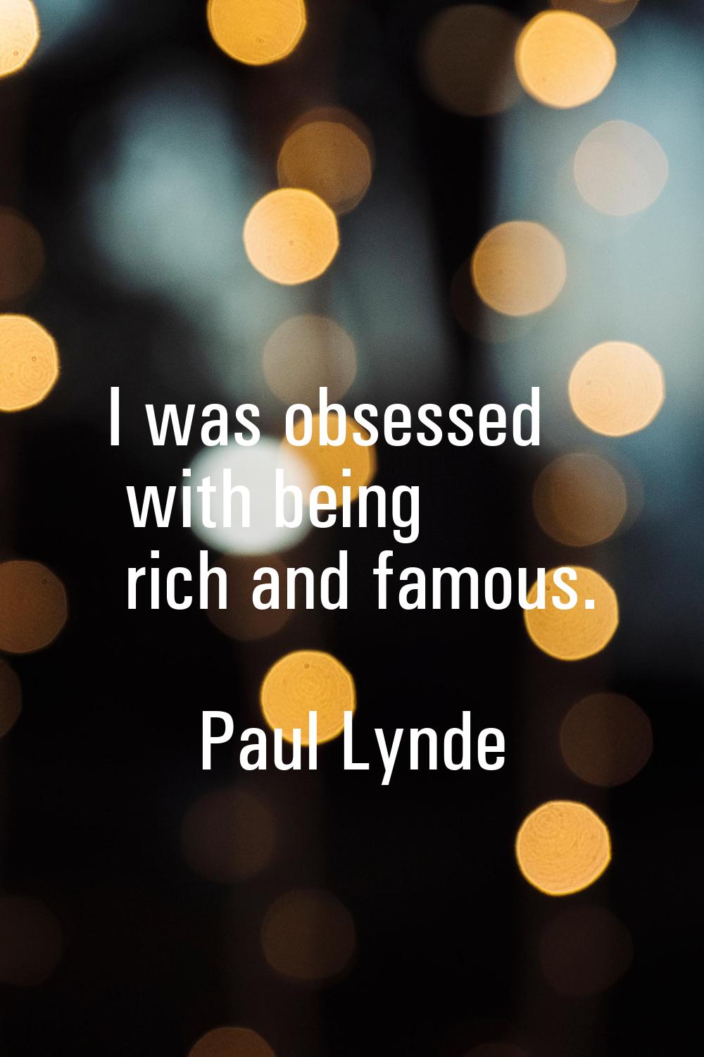 I was obsessed with being rich and famous.