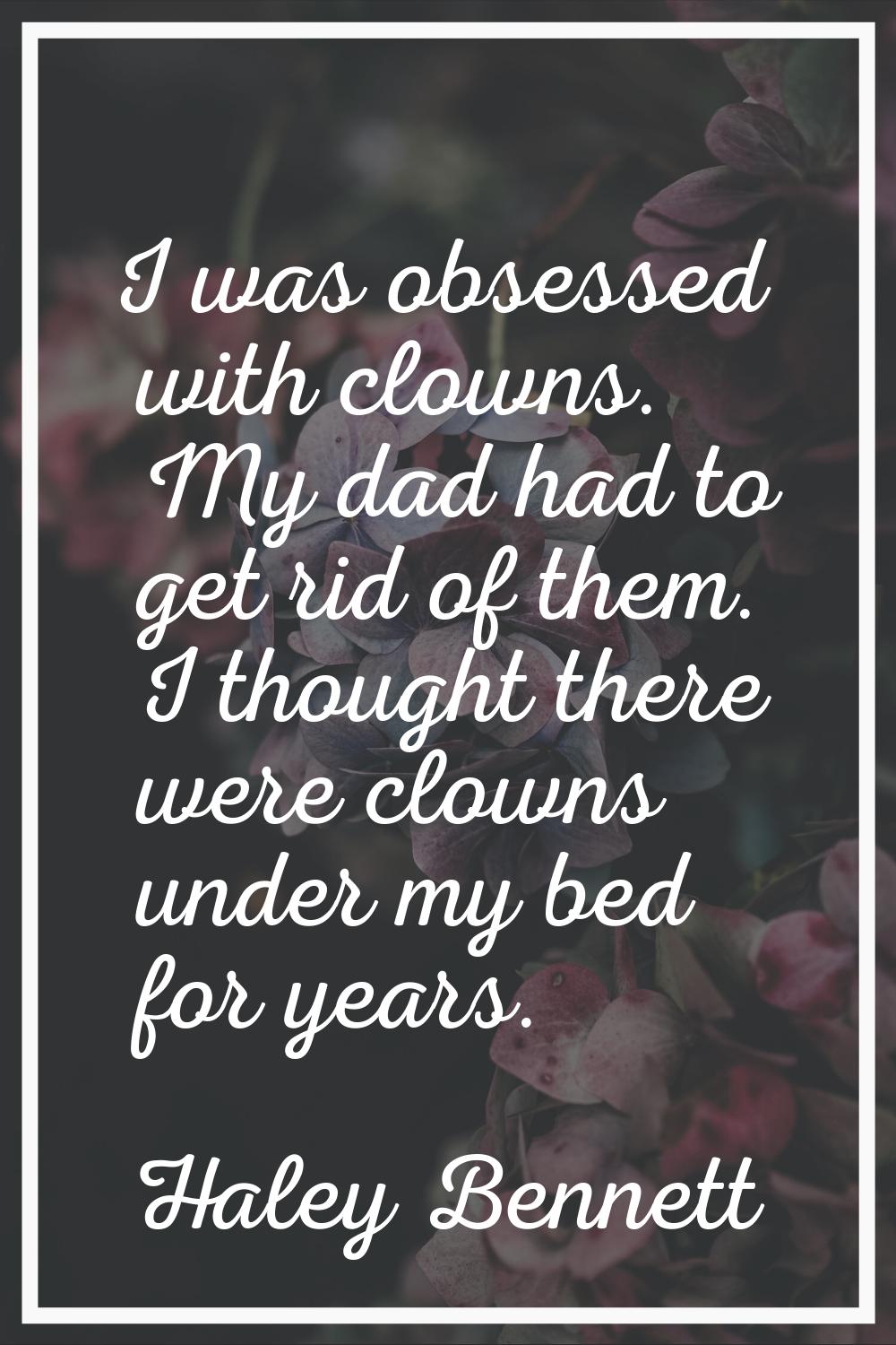 I was obsessed with clowns. My dad had to get rid of them. I thought there were clowns under my bed