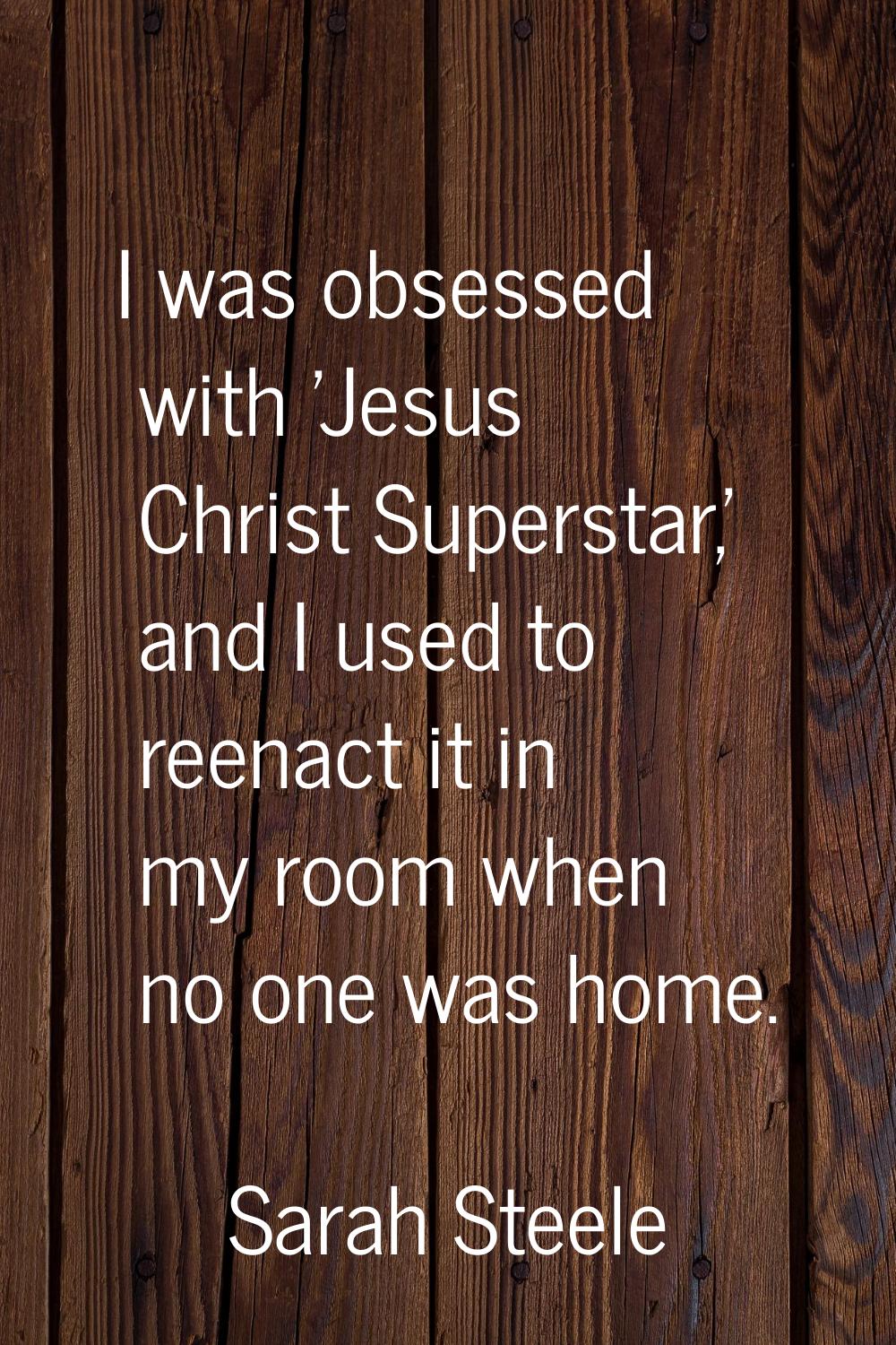 I was obsessed with 'Jesus Christ Superstar,' and I used to reenact it in my room when no one was h