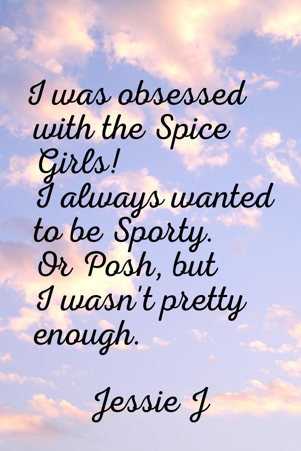 I was obsessed with the Spice Girls! I always wanted to be Sporty. Or Posh, but I wasn't pretty eno
