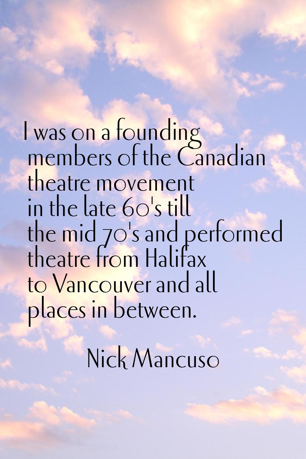 I was on a founding members of the Canadian theatre movement in the late 60's till the mid 70's and