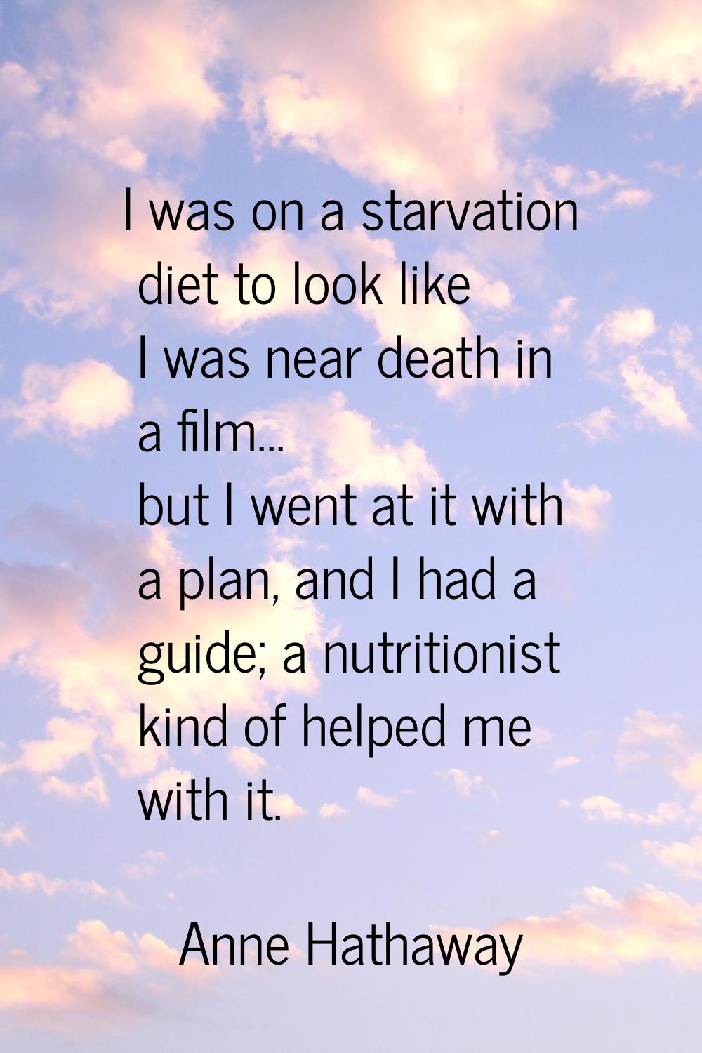 I was on a starvation diet to look like I was near death in a film... but I went at it with a plan,