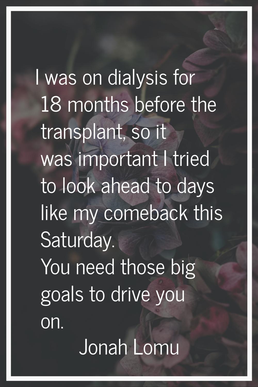 I was on dialysis for 18 months before the transplant, so it was important I tried to look ahead to