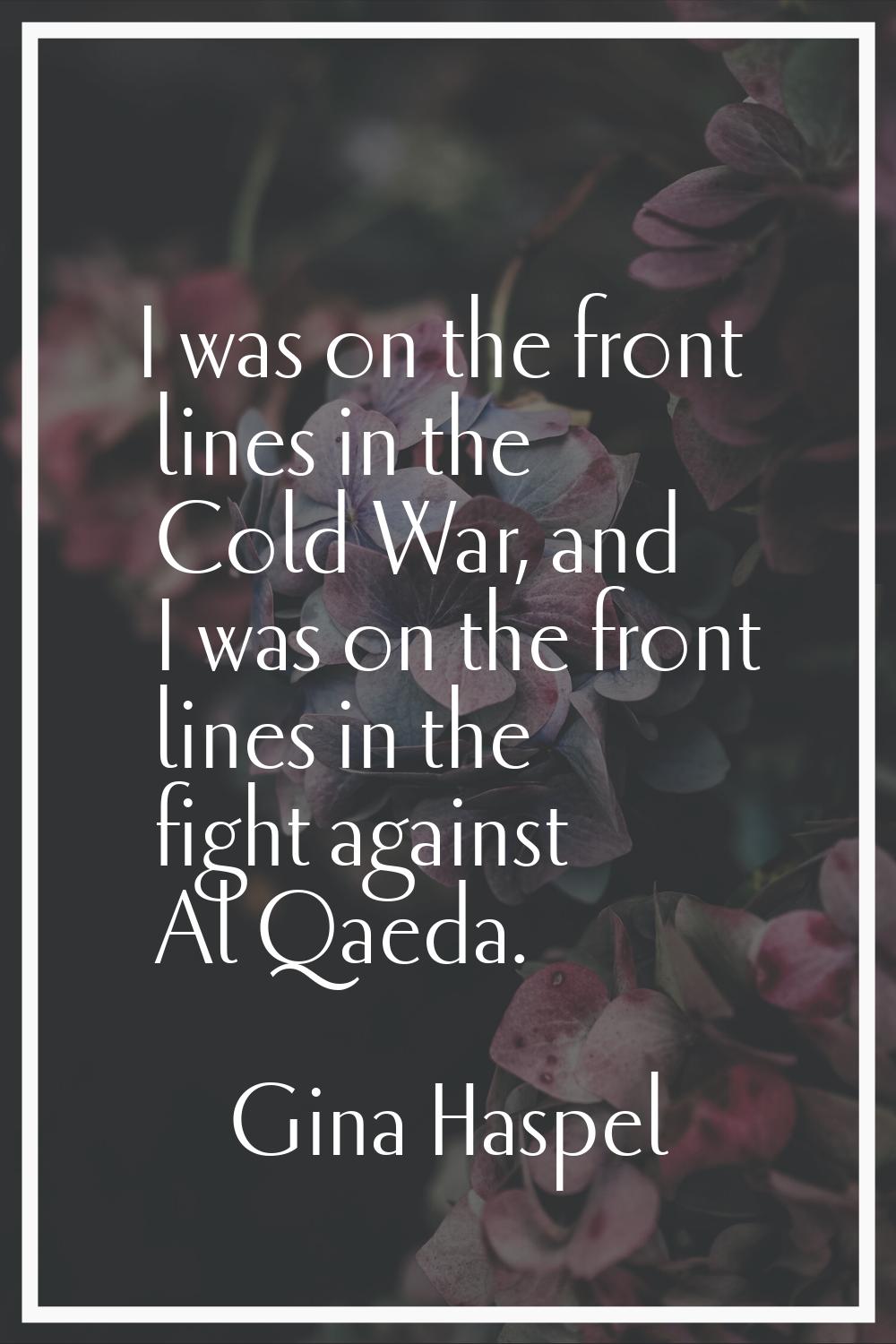 I was on the front lines in the Cold War, and I was on the front lines in the fight against Al Qaed