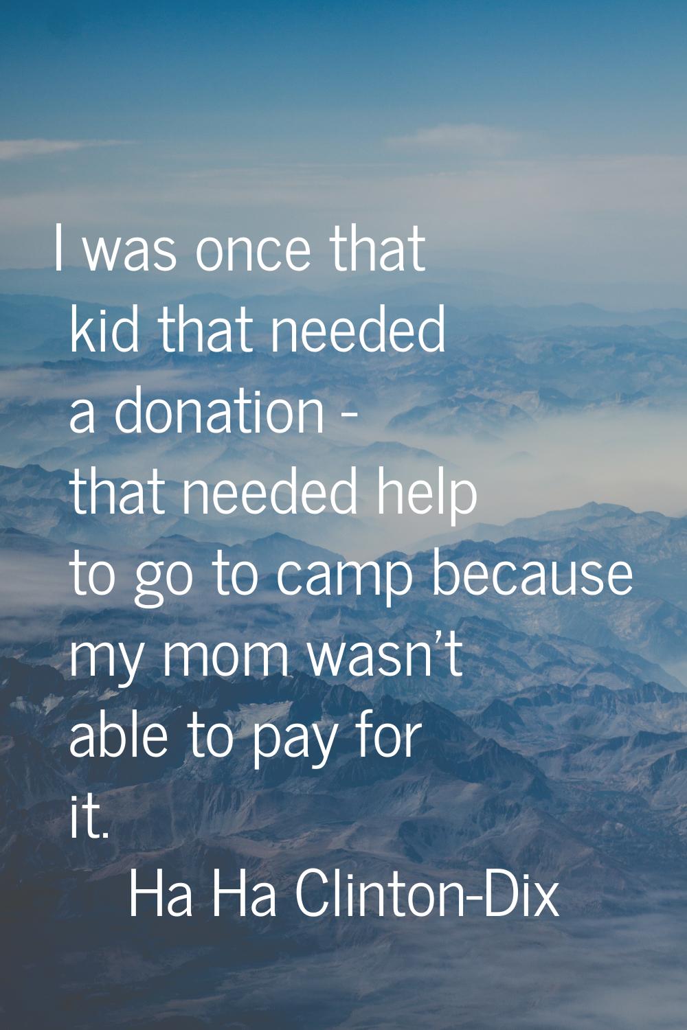 I was once that kid that needed a donation - that needed help to go to camp because my mom wasn't a