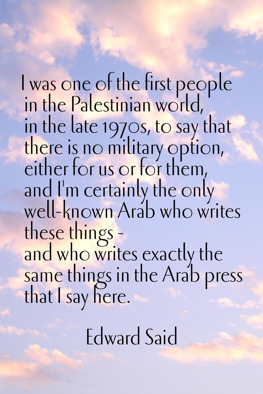 I was one of the first people in the Palestinian world, in the late 1970s, to say that there is no 