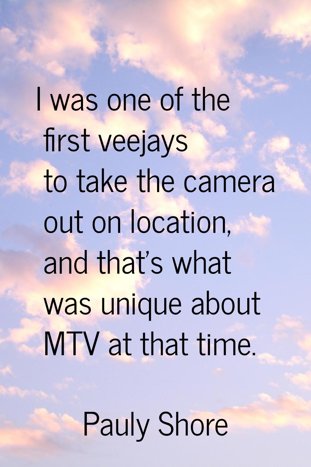 I was one of the first veejays to take the camera out on location, and that's what was unique about