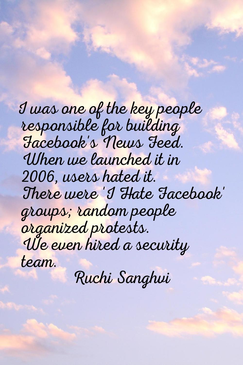 I was one of the key people responsible for building Facebook's News Feed. When we launched it in 2