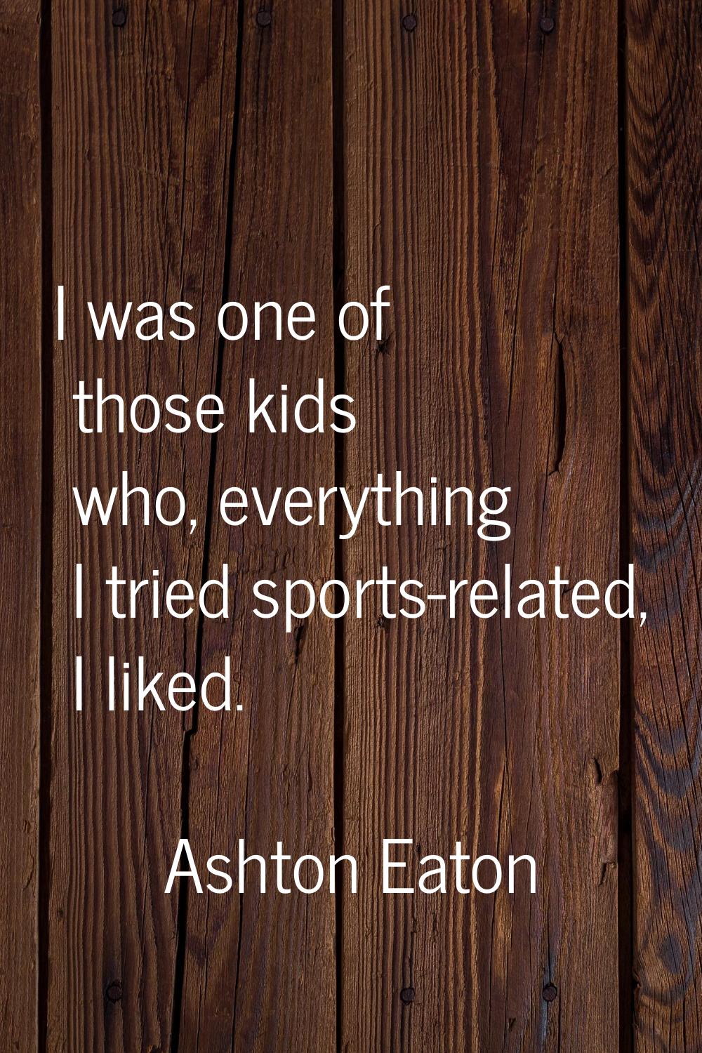 I was one of those kids who, everything I tried sports-related, I liked.