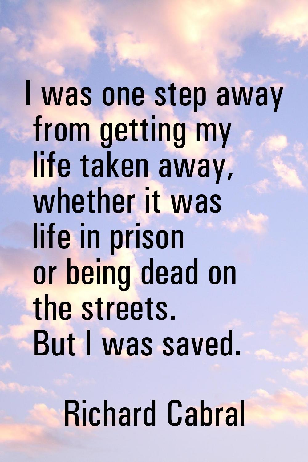 I was one step away from getting my life taken away, whether it was life in prison or being dead on